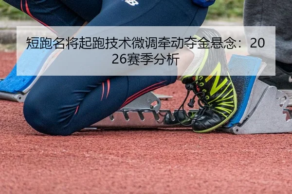 短跑名将起跑技术微调牵动夺金悬念：2026赛季分析 - BwinChina