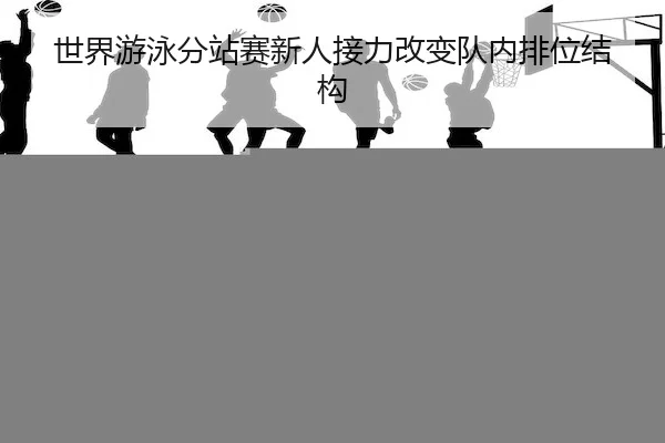 世界游泳分站赛新人接力改变队内排位结构 - BwinChina